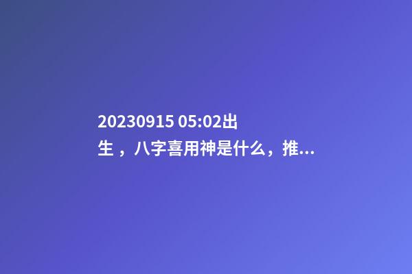 2023.09.15 05:02出生，八字喜用神是什么，推薦2個好聽的名字